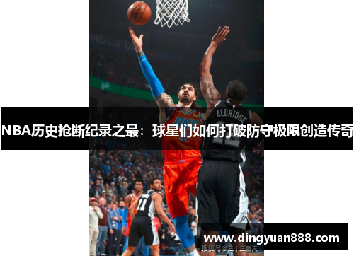 NBA历史抢断纪录之最：球星们如何打破防守极限创造传奇